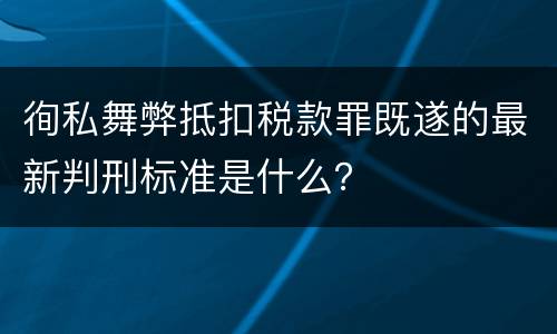 徇私舞弊抵扣税款罪既遂的最新判刑标准是什么？