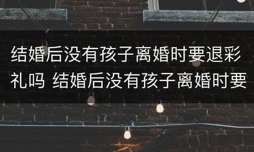 结婚后没有孩子离婚时要退彩礼吗 结婚后没有孩子离婚时要退彩礼吗