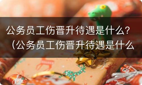 公务员工伤晋升待遇是什么？（公务员工伤晋升待遇是什么级别）