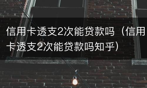 信用卡透支2次能贷款吗（信用卡透支2次能贷款吗知乎）