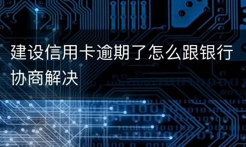 建设信用卡逾期了怎么跟银行协商解决
