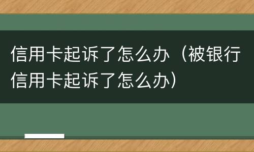 信用卡起诉了怎么办（被银行信用卡起诉了怎么办）