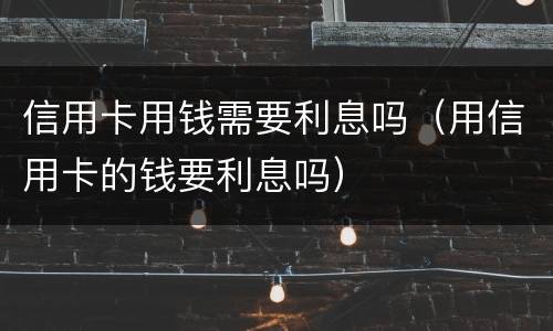 信用卡用钱需要利息吗（用信用卡的钱要利息吗）