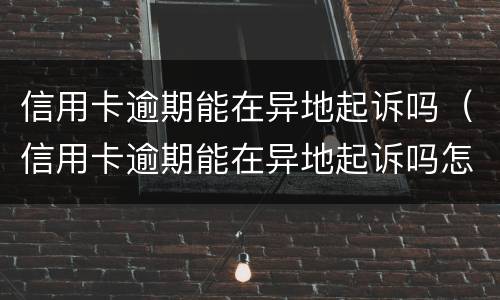 信用卡逾期能在异地起诉吗（信用卡逾期能在异地起诉吗怎么办）