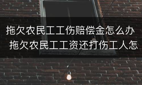 拖欠农民工工伤赔偿金怎么办 拖欠农民工工资还打伤工人怎么赔偿