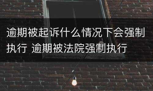 逾期被起诉什么情况下会强制执行 逾期被法院强制执行