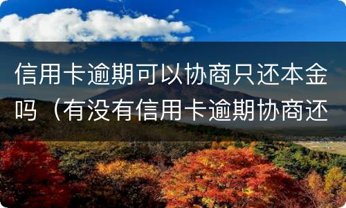 信用卡逾期可以协商只还本金吗（有没有信用卡逾期协商还本金成功了的）