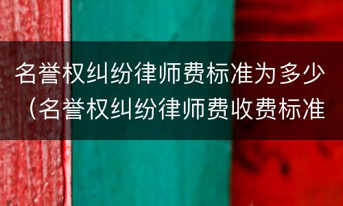 名誉权纠纷律师费标准为多少（名誉权纠纷律师费收费标准）