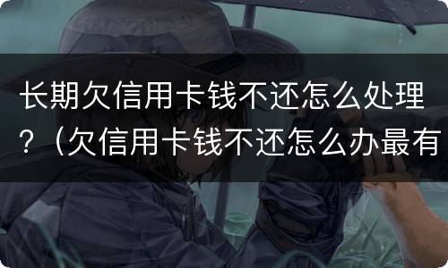 长期欠信用卡钱不还怎么处理?（欠信用卡钱不还怎么办最有效的方法）