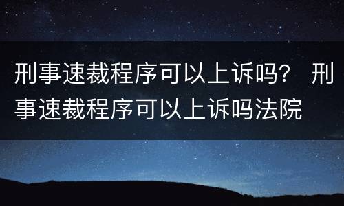 刑事速裁程序可以上诉吗？ 刑事速裁程序可以上诉吗法院