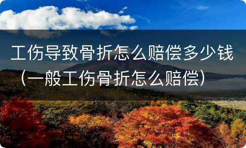 工伤导致骨折怎么赔偿多少钱（一般工伤骨折怎么赔偿）