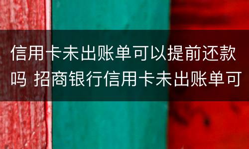 信用卡未出账单可以提前还款吗 招商银行信用卡未出账单可以提前还款吗