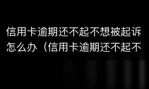 信用卡逾期还不起不想被起诉怎么办（信用卡逾期还不起不想被起诉怎么办理）
