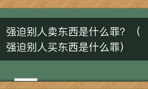 强迫别人卖东西是什么罪？（强迫别人买东西是什么罪）