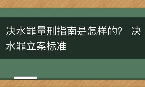 决水罪量刑指南是怎样的？ 决水罪立案标准