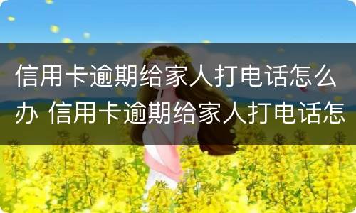 信用卡逾期给家人打电话怎么办 信用卡逾期给家人打电话怎么办理