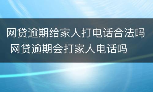 网贷逾期给家人打电话合法吗 网贷逾期会打家人电话吗