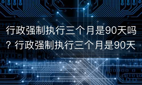 行政强制执行三个月是90天吗? 行政强制执行三个月是90天吗请问
