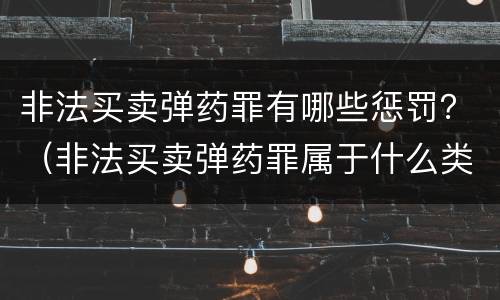 非法买卖弹药罪有哪些惩罚？（非法买卖弹药罪属于什么类型）