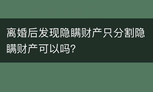 离婚后发现隐瞒财产只分割隐瞒财产可以吗？