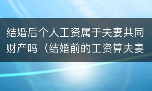 结婚后个人工资属于夫妻共同财产吗（结婚前的工资算夫妻共同财产吗）