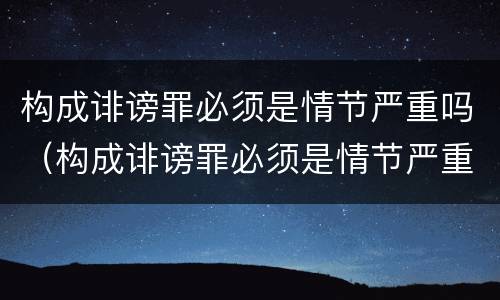 构成诽谤罪必须是情节严重吗（构成诽谤罪必须是情节严重吗）