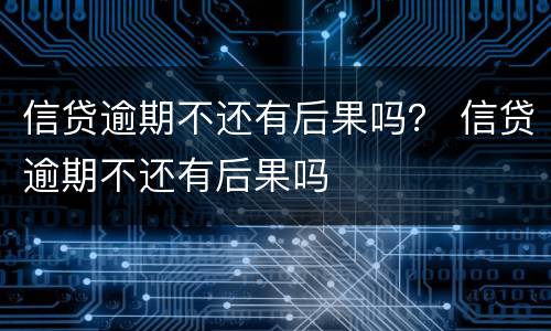 信贷逾期不还有后果吗？ 信贷逾期不还有后果吗