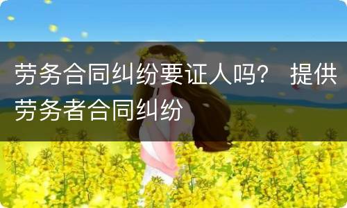 劳务合同纠纷要证人吗？ 提供劳务者合同纠纷