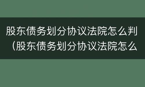 股东债务划分协议法院怎么判（股东债务划分协议法院怎么判定）