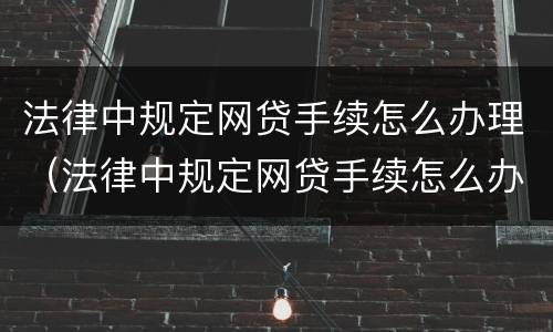 法律中规定网贷手续怎么办理（法律中规定网贷手续怎么办理的）