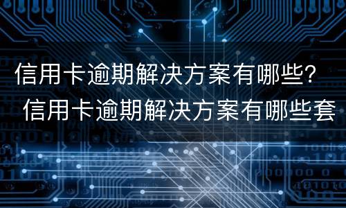 信用卡逾期解决方案有哪些？ 信用卡逾期解决方案有哪些套路