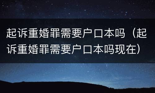 起诉重婚罪需要户口本吗（起诉重婚罪需要户口本吗现在）