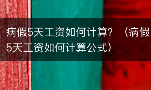 病假5天工资如何计算？（病假5天工资如何计算公式）