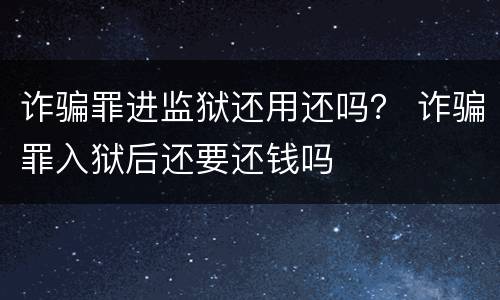 诈骗罪进监狱还用还吗？ 诈骗罪入狱后还要还钱吗