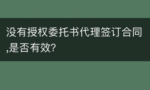 没有授权委托书代理签订合同,是否有效？
