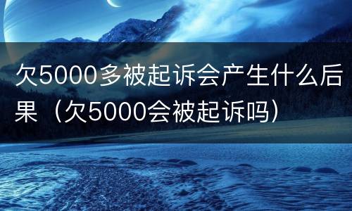 欠5000多被起诉会产生什么后果（欠5000会被起诉吗）