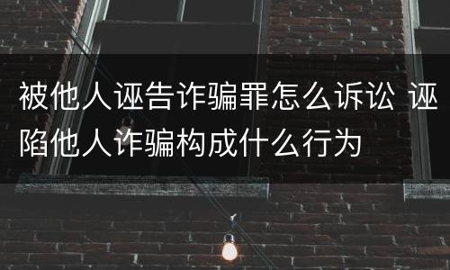 被他人诬告诈骗罪怎么诉讼 诬陷他人诈骗构成什么行为