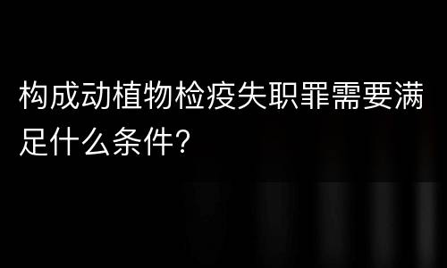 构成动植物检疫失职罪需要满足什么条件?