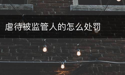 虐待被监管人的怎么处罚