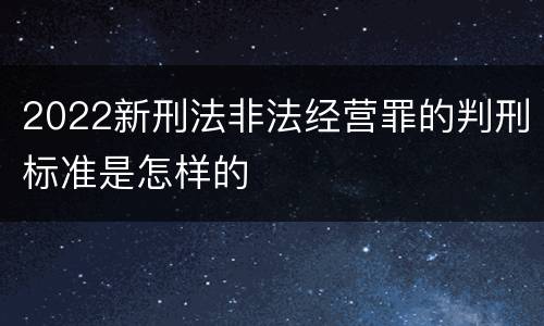 2022新刑法非法经营罪的判刑标准是怎样的