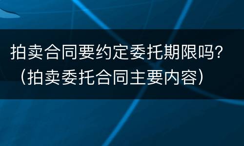 拍卖合同要约定委托期限吗？（拍卖委托合同主要内容）