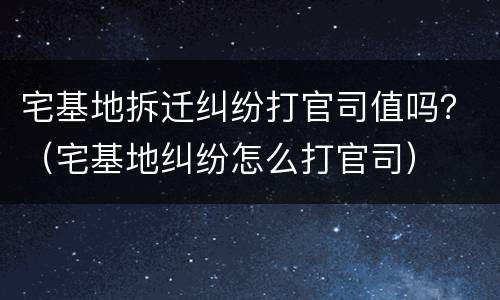 宅基地拆迁纠纷打官司值吗？（宅基地纠纷怎么打官司）