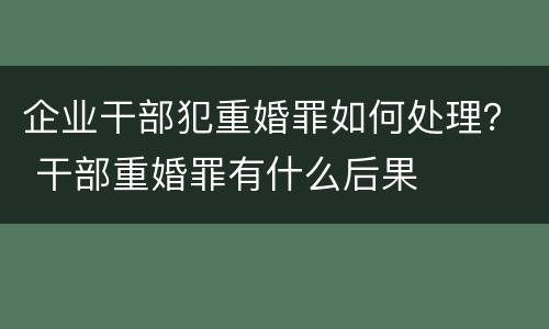企业干部犯重婚罪如何处理？ 干部重婚罪有什么后果