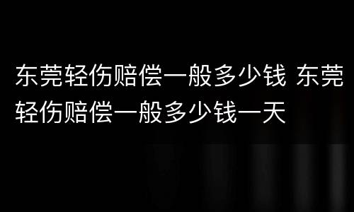 东莞轻伤赔偿一般多少钱 东莞轻伤赔偿一般多少钱一天