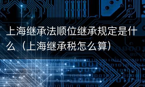 上海继承法顺位继承规定是什么（上海继承税怎么算）