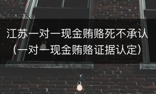 江苏一对一现金贿赂死不承认（一对一现金贿赂证据认定）
