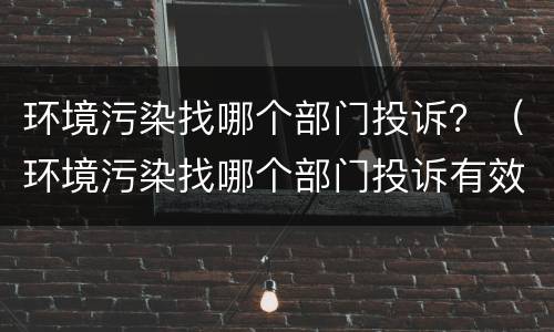 环境污染找哪个部门投诉？（环境污染找哪个部门投诉有效）