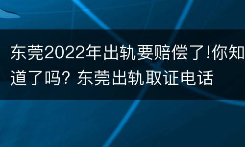东莞2022年出轨要赔偿了!你知道了吗? 东莞出轨取证电话