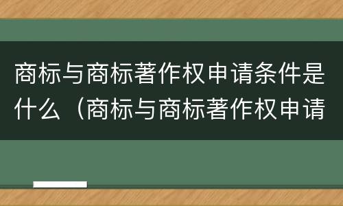 商标与商标著作权申请条件是什么（商标与商标著作权申请条件是什么区别）
