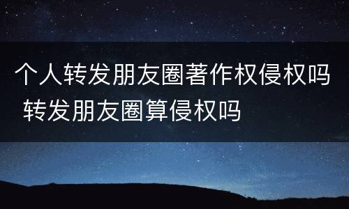 个人转发朋友圈著作权侵权吗 转发朋友圈算侵权吗